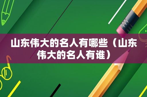 山东伟大的名人有哪些（山东伟大的名人有谁）