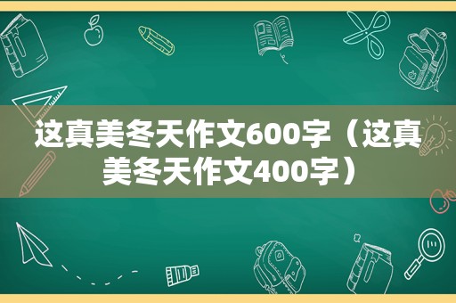 这真美冬天作文600字（这真美冬天作文400字）