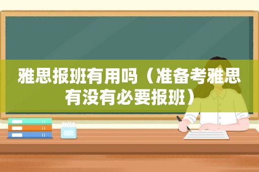 雅思报班有用吗（准备考雅思有没有必要报班）