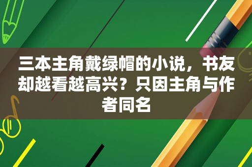 三本主角戴绿帽的小说，书友却越看越高兴？只因主角与作者同名