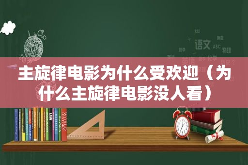 主旋律电影为什么受欢迎（为什么主旋律电影没人看）