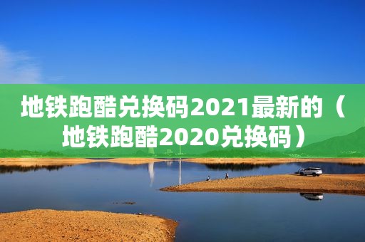 地铁跑酷兑换码2021最新的（地铁跑酷2020兑换码）