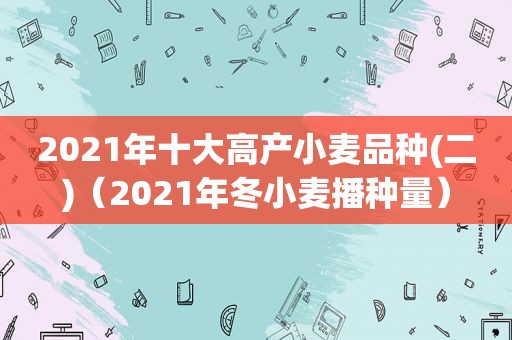 2021年十大高产小麦品种(二)（2021年冬小麦播种量）