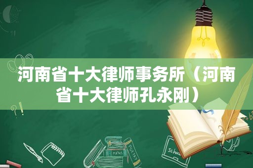 河南省十大律师事务所（河南省十大律师孔永刚）