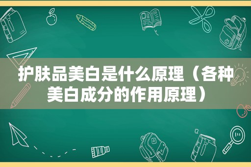 护肤品美白是什么原理（各种美白成分的作用原理）