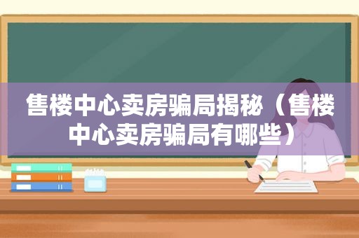 售楼中心卖房骗局揭秘（售楼中心卖房骗局有哪些）