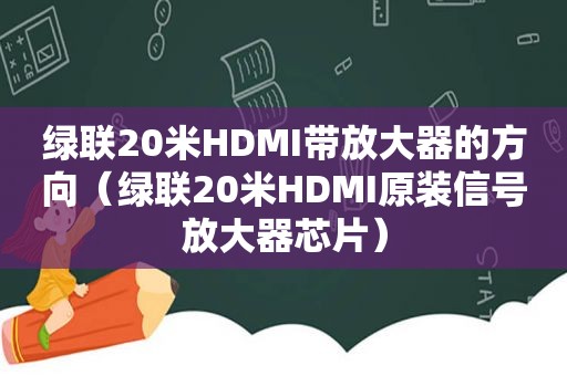 绿联20米HDMI带放大器的方向（绿联20米HDMI原装信号放大器芯片）