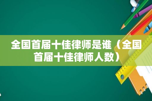 全国首届十佳律师是谁（全国首届十佳律师人数）