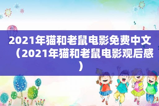 2021年猫和老鼠电影免费中文（2021年猫和老鼠电影观后感）