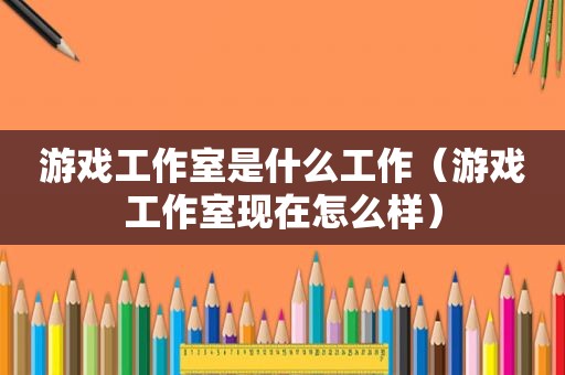 游戏工作室是什么工作（游戏工作室现在怎么样）