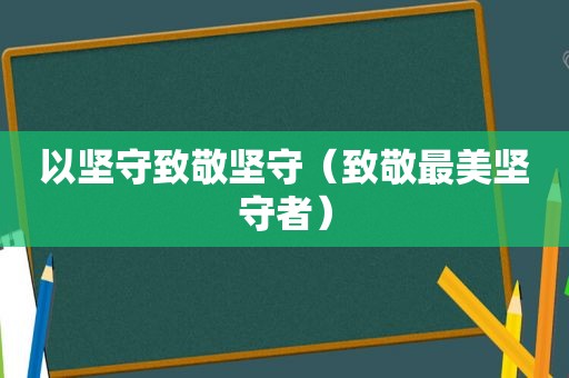 以坚守致敬坚守（致敬最美坚守者）