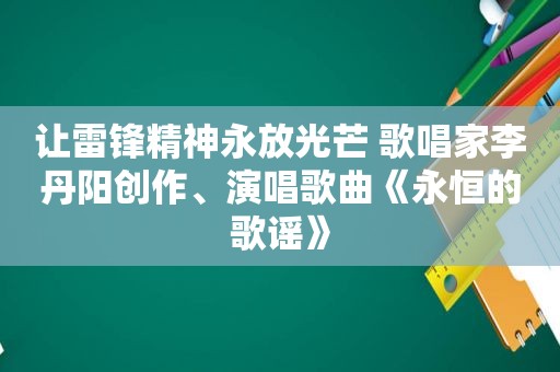 让雷锋精神永放光芒 歌唱家李丹阳创作、演唱歌曲《永恒的歌谣》