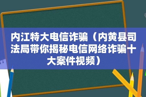 内江特大电信诈骗（内黄县司法局带你揭秘电信网络诈骗十大案件视频）