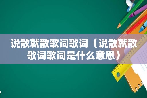 说散就散歌词歌词（说散就散歌词歌词是什么意思）