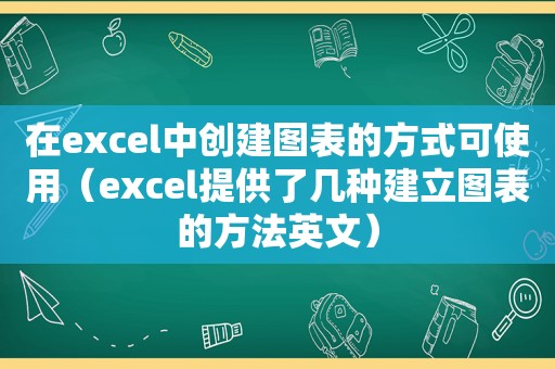 在excel中创建图表的方式可使用（excel提供了几种建立图表的方法英文）