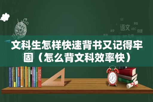 文科生怎样快速背书又记得牢固（怎么背文科效率快）