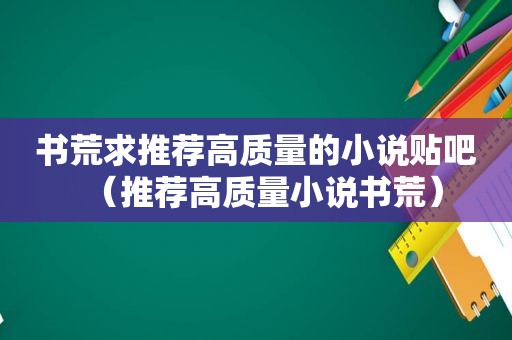 书荒求推荐高质量的小说贴吧（推荐高质量小说书荒）