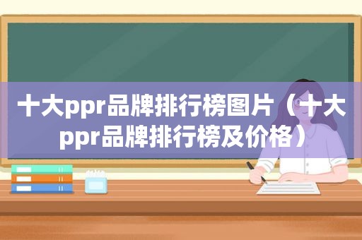 十大ppr品牌排行榜图片（十大ppr品牌排行榜及价格）