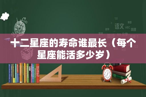 十二星座的寿命谁最长（每个星座能活多少岁）