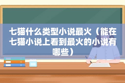 七猫什么类型小说最火（能在七猫小说上看到最火的小说有哪些）