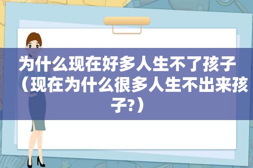 为什么现在好多人生不了孩子（现在为什么很多人生不出来孩子?）