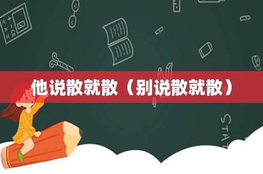 他说散就散（别说散就散）