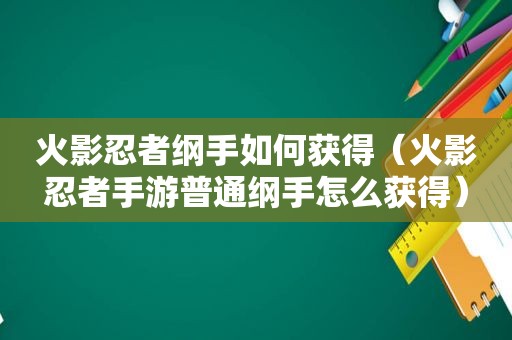 火影忍者纲手如何获得（火影忍者手游普通纲手怎么获得）