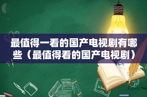 最值得一看的国产电视剧有哪些（最值得看的国产电视剧）