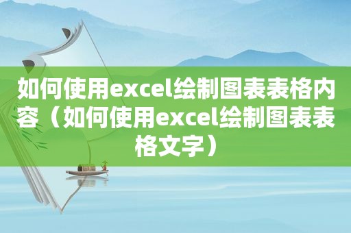 如何使用excel绘制图表表格内容（如何使用excel绘制图表表格文字）