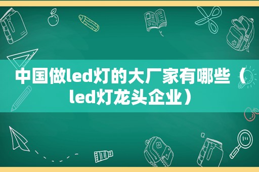 中国做led灯的大厂家有哪些（led灯龙头企业）