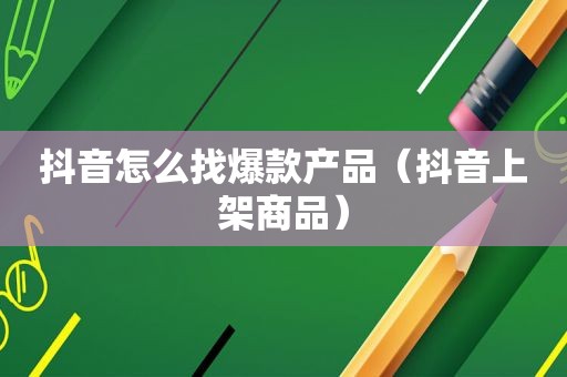 抖音怎么找爆款产品（抖音上架商品）