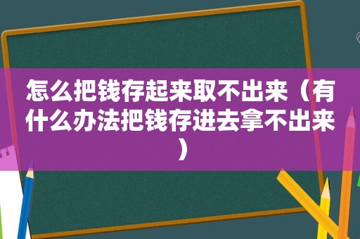 怎么把钱存起来取不出来（有什么办法把钱存进去拿不出来）