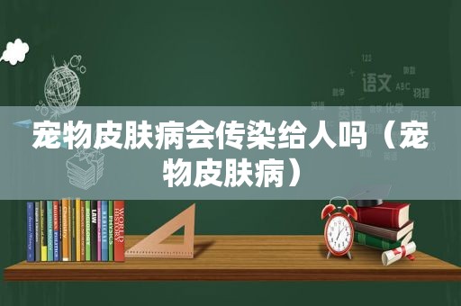 宠物皮肤病会传染给人吗（宠物皮肤病）