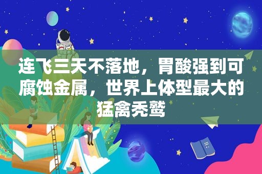 连飞三天不落地，胃酸强到可腐蚀金属，世界上体型最大的猛禽秃鹫