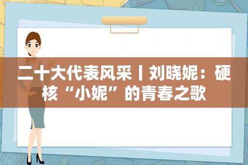 二十大代表风采丨刘晓妮：硬核“小妮”的青春之歌