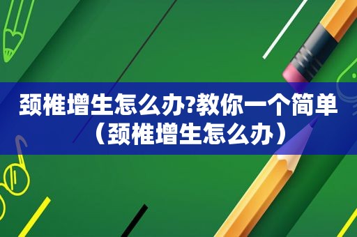 颈椎增生怎么办?教你一个简单（颈椎增生怎么办）