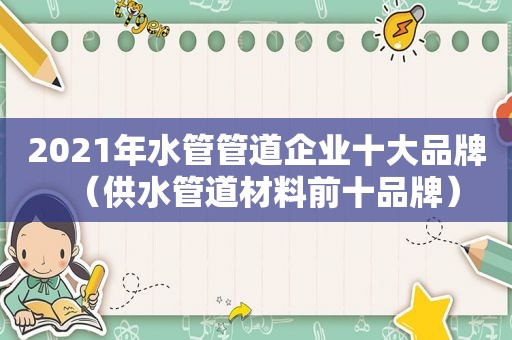 2021年水管管道企业十大品牌（供水管道材料前十品牌）