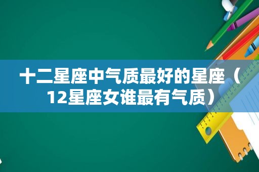 十二星座中气质最好的星座（12星座女谁最有气质）