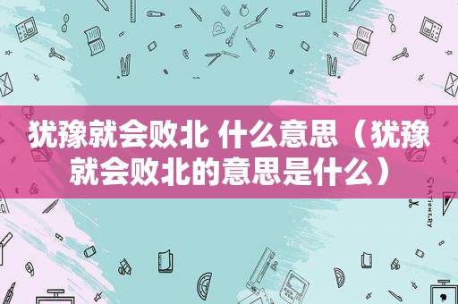 犹豫就会败北 什么意思（犹豫就会败北的意思是什么）