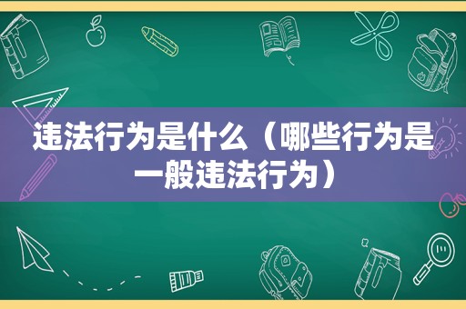 违法行为是什么（哪些行为是一般违法行为）