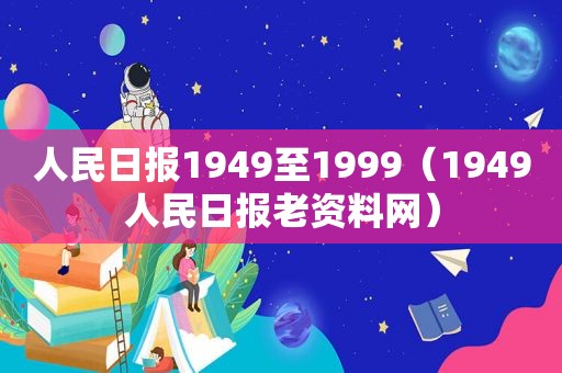 人民日报1949至1999（1949人民日报老资料网）