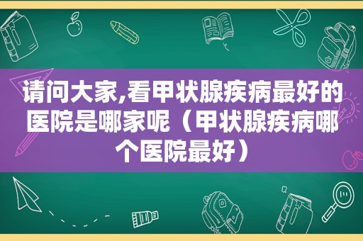 请问大家,看甲状腺疾病最好的医院是哪家呢（甲状腺疾病哪个医院最好）