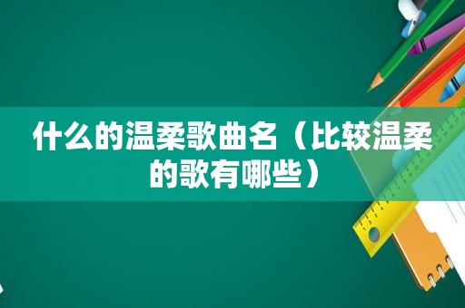 什么的温柔歌曲名（比较温柔的歌有哪些）