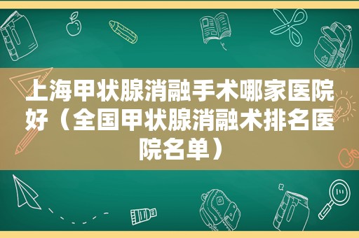 上海甲状腺消融手术哪家医院好（全国甲状腺消融术排名医院名单）