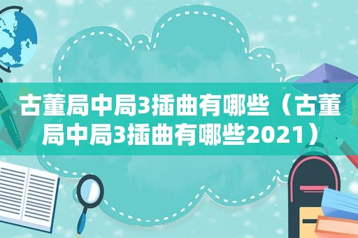 古董局中局3插曲有哪些（古董局中局3插曲有哪些2021）