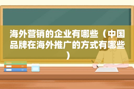 海外营销的企业有哪些（中国品牌在海外推广的方式有哪些）