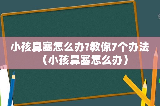 小孩鼻塞怎么办?教你7个办法（小孩鼻塞怎么办）