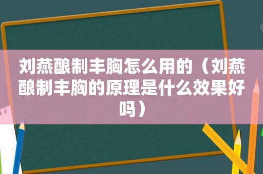 刘燕酿制丰胸怎么用的（刘燕酿制丰胸的原理是什么效果好吗）