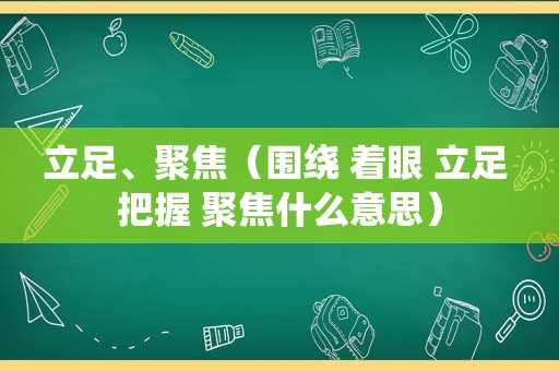 立足、聚焦（围绕 着眼 立足 把握 聚焦什么意思）