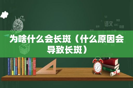 为啥什么会长斑（什么原因会导致长斑）